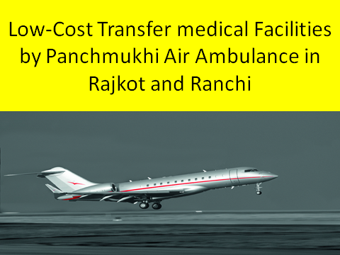 Low-cost transfer facilities by Panchmukhi Air Ambulance in Rajkot and Ranchi1