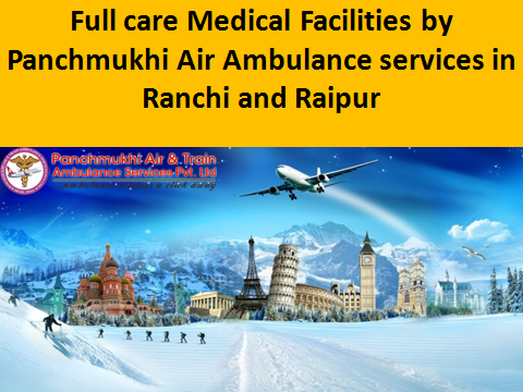 Full care medical facilities by Panchmukhi Air Ambulance services in Ranchi and Raipur